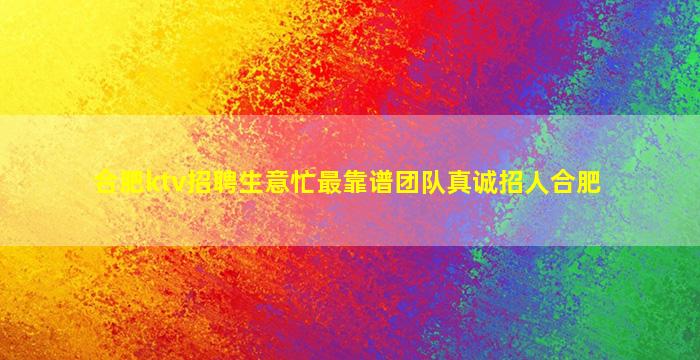 合肥ktv招聘生意忙最靠谱团队真诚招人合肥